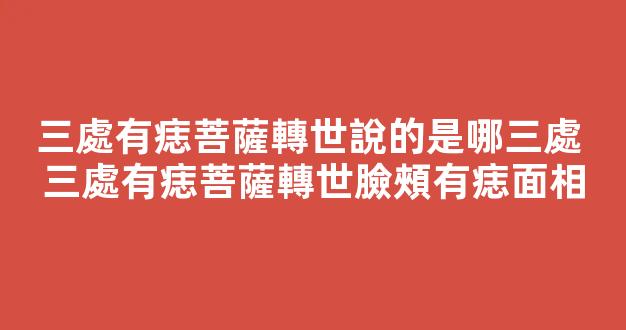 三處有痣菩薩轉世說的是哪三處 三處有痣菩薩轉世臉頰有痣面相